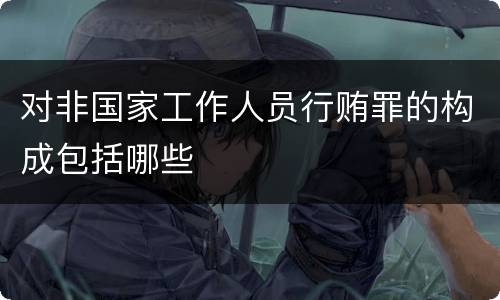 对非国家工作人员行贿罪的构成包括哪些