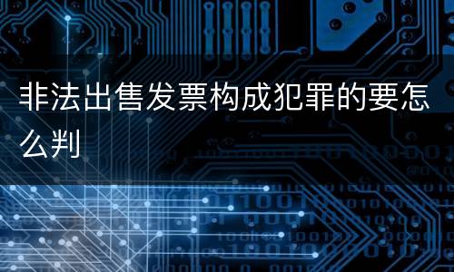 非法出售发票构成犯罪的要怎么判