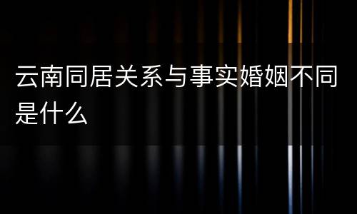 云南同居关系与事实婚姻不同是什么