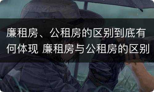 廉租房、公租房的区别到底有何体现 廉租房与公租房的区别在哪里