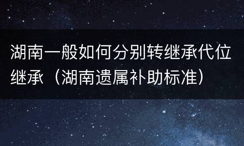 湖南一般如何分别转继承代位继承（湖南遗属补助标准）