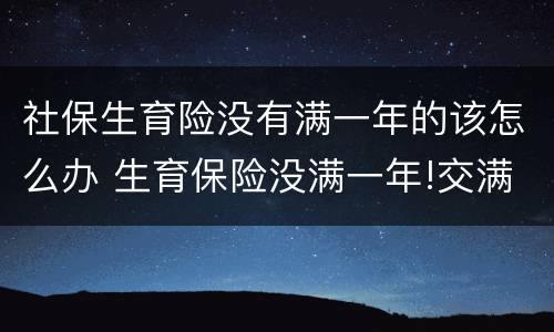 社保生育险没有满一年的该怎么办 生育保险没满一年!交满后可以领取吗