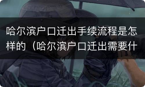 哈尔滨户口迁出手续流程是怎样的（哈尔滨户口迁出需要什么手续流程）