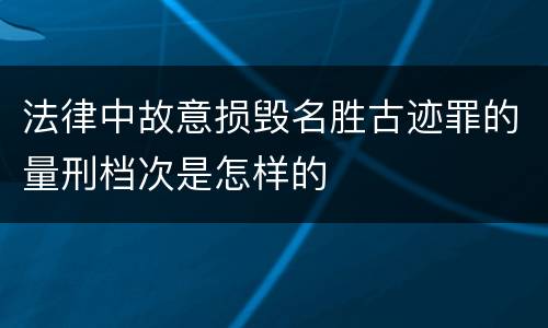 法律中故意损毁名胜古迹罪的量刑档次是怎样的
