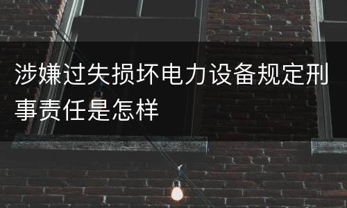 涉嫌过失损坏电力设备规定刑事责任是怎样