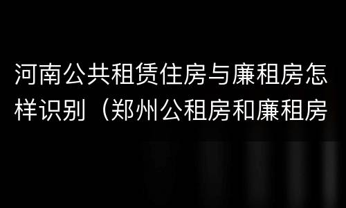 河南公共租赁住房与廉租房怎样识别（郑州公租房和廉租房）