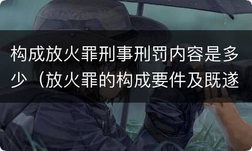 构成放火罪刑事刑罚内容是多少（放火罪的构成要件及既遂标准）