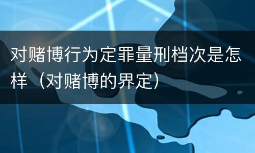 对赌博行为定罪量刑档次是怎样（对赌博的界定）