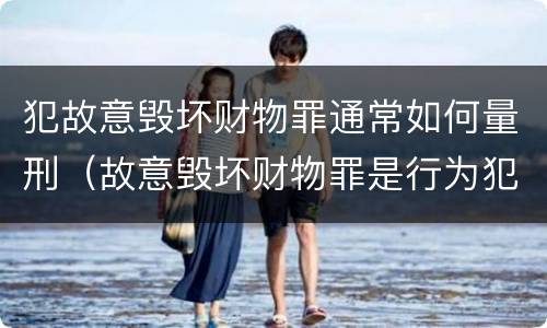 犯故意毁坏财物罪通常如何量刑（故意毁坏财物罪是行为犯吗）