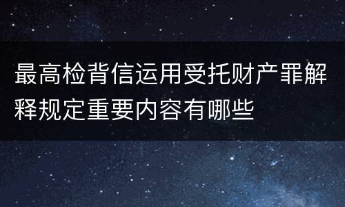最高检背信运用受托财产罪解释规定重要内容有哪些