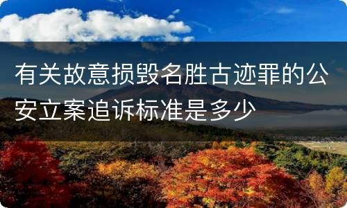 有关故意损毁名胜古迹罪的公安立案追诉标准是多少