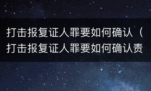 打击报复证人罪要如何确认（打击报复证人罪要如何确认责任）