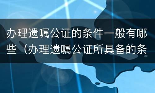 办理遗嘱公证的条件一般有哪些（办理遗嘱公证所具备的条件）