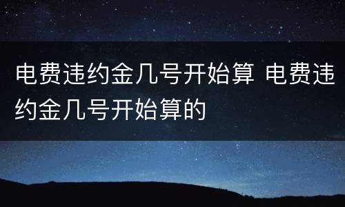 电费违约金几号开始算 电费违约金几号开始算的