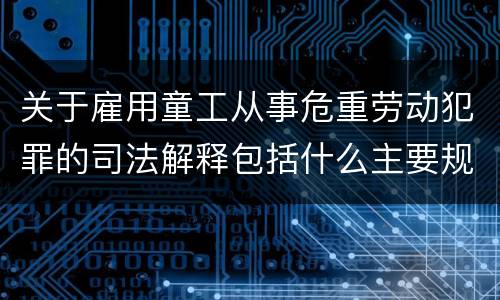 关于雇用童工从事危重劳动犯罪的司法解释包括什么主要规定