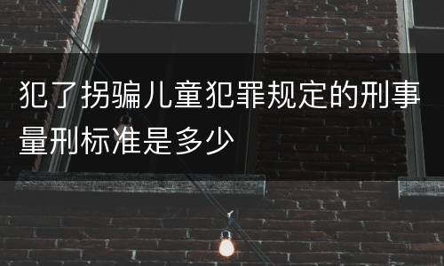 犯了拐骗儿童犯罪规定的刑事量刑标准是多少