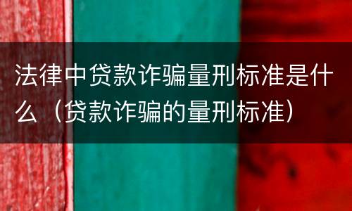 法律中贷款诈骗量刑标准是什么（贷款诈骗的量刑标准）