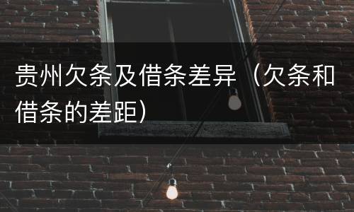 贵州欠条及借条差异(欠条和借条的差距) 贵州欠条及借条差异(欠条和借条的差距)