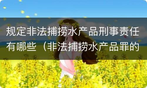 规定非法捕捞水产品刑事责任有哪些(非法捕捞水产品罪的构成要件) 规定非法捕捞水产品刑事责任有哪些(非法捕捞水产品罪的构成要件)