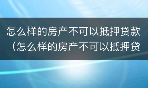 怎么样的房产不可以抵押贷款（怎么样的房产不可以抵押贷款了）