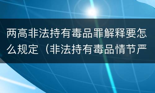 两高非法持有毒品罪解释要怎么规定（非法持有毒品情节严重司法解释）