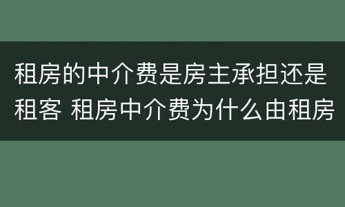 租房的中介费是房主承担还是租客 租房中介费为什么由租房方承担