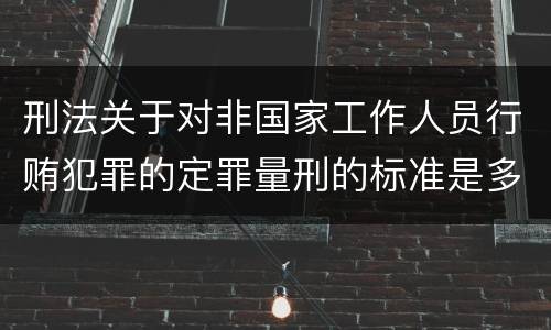 刑法关于对非国家工作人员行贿犯罪的定罪量刑的标准是多少