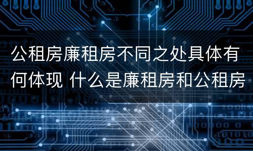 公租房廉租房不同之处具体有何体现 什么是廉租房和公租房两个有什么特点