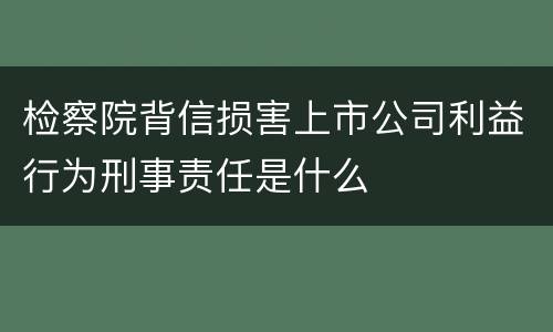 检察院背信损害上市公司利益行为刑事责任是什么