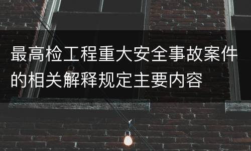 最高检工程重大安全事故案件的相关解释规定主要内容