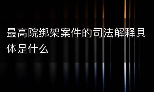 最高院绑架案件的司法解释具体是什么