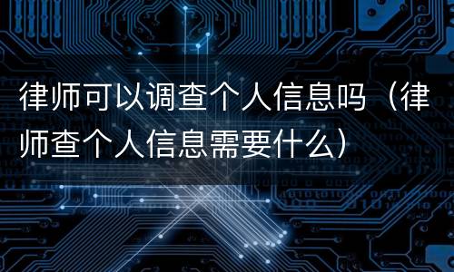 律师可以调查个人信息吗（律师查个人信息需要什么）