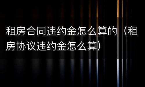 租房合同违约金怎么算的（租房协议违约金怎么算）