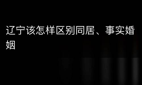 辽宁该怎样区别同居、事实婚姻