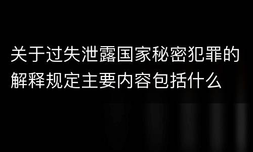 关于过失泄露国家秘密犯罪的解释规定主要内容包括什么