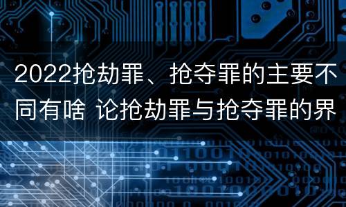 2022抢劫罪、抢夺罪的主要不同有啥 论抢劫罪与抢夺罪的界限