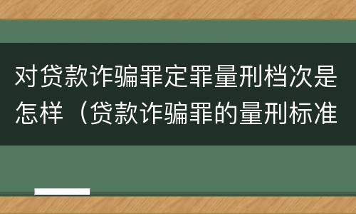 对贷款诈骗罪定罪量刑档次是怎样（贷款诈骗罪的量刑标准）