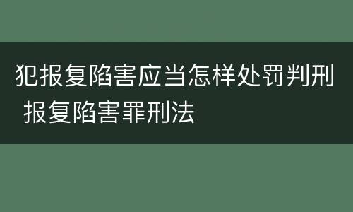 犯报复陷害应当怎样处罚判刑 报复陷害罪刑法