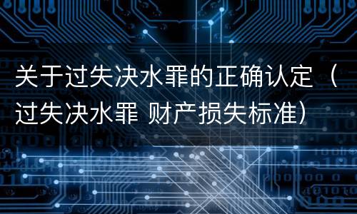 关于过失决水罪的正确认定（过失决水罪 财产损失标准）