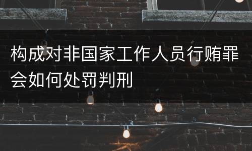 构成对非国家工作人员行贿罪会如何处罚判刑