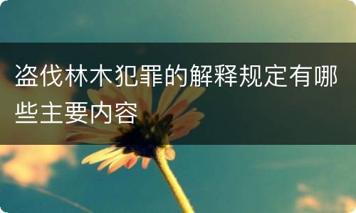 盗伐林木犯罪的解释规定有哪些主要内容