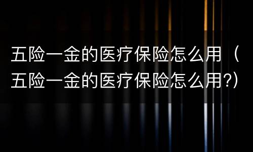 五险一金的医疗保险怎么用（五险一金的医疗保险怎么用?）