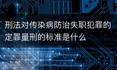 刑法对传染病防治失职犯罪的定罪量刑的标准是什么