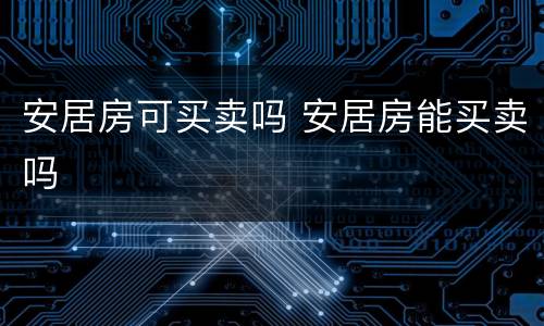 安居房可买卖吗 安居房能买卖吗