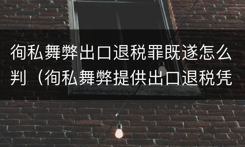 徇私舞弊出口退税罪既遂怎么判（徇私舞弊提供出口退税凭证罪）