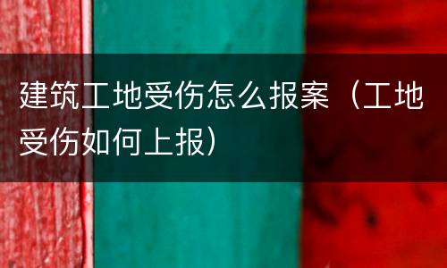 建筑工地受伤怎么报案（工地受伤如何上报）
