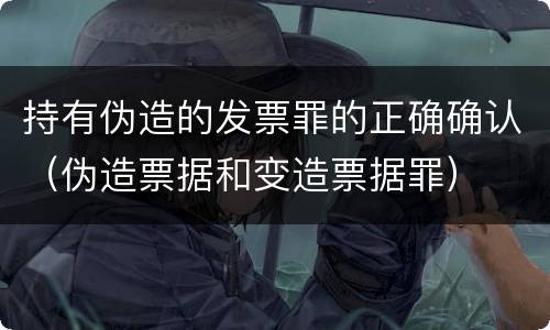 持有伪造的发票罪的正确确认（伪造票据和变造票据罪）
