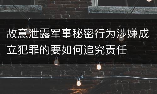 故意泄露军事秘密行为涉嫌成立犯罪的要如何追究责任