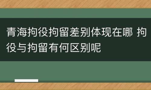 青海拘役拘留差别体现在哪 拘役与拘留有何区别呢