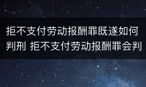 拒不支付劳动报酬罪既遂如何判刑 拒不支付劳动报酬罪会判刑吗